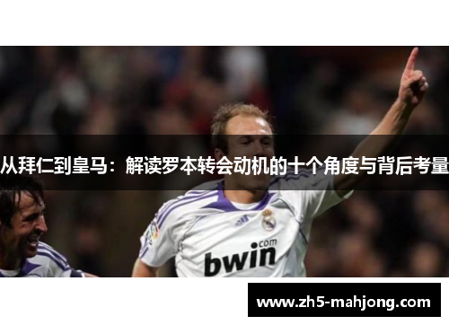 从拜仁到皇马：解读罗本转会动机的十个角度与背后考量