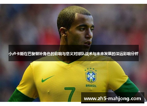 小卢卡斯在巴黎替补角色的影响与意义对球队战术与未来发展的深远影响分析