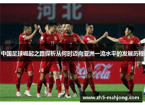 中国足球崛起之路探析从何时迈向亚洲一流水平的发展历程