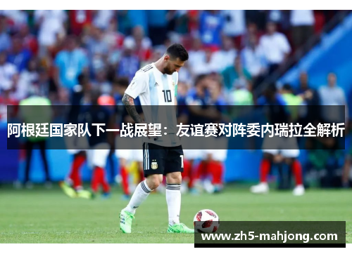 阿根廷国家队下一战展望：友谊赛对阵委内瑞拉全解析