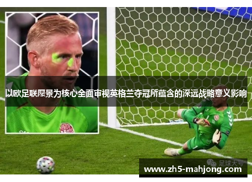 以欧足联愿景为核心全面审视英格兰夺冠所蕴含的深远战略意义影响 以欧足联愿景为核心全面审视英格兰夺冠所蕴含的深远战略意义影响