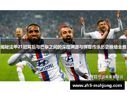 揭秘法甲21冠背后与巴黎之间的深度渊源与辉煌传承历史脉络全景 揭秘法甲21冠背后与巴黎之间的深度渊源与辉煌传承历史脉络全景