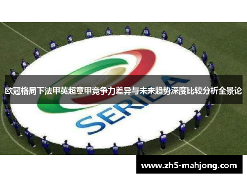 欧冠格局下法甲英超意甲竞争力差异与未来趋势深度比较分析全景论 欧冠格局下法甲英超意甲竞争力差异与未来趋势深度比较分析全景论
