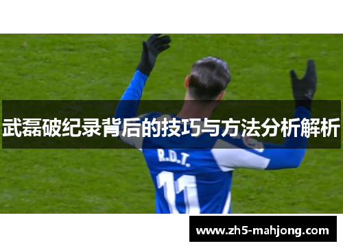 武磊破纪录背后的技巧与方法分析解析 武磊破纪录背后的技巧与方法分析解析