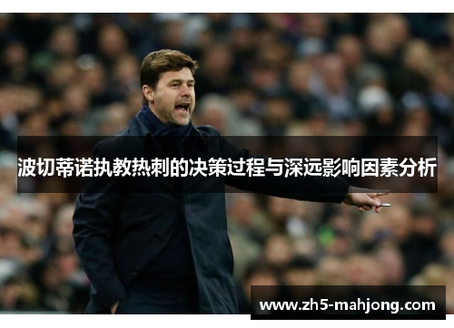 波切蒂诺执教热刺的决策过程与深远影响因素分析 波切蒂诺执教热刺的决策过程与深远影响因素分析