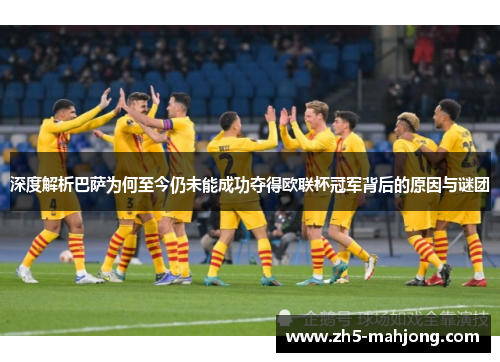 深度解析巴萨为何至今仍未能成功夺得欧联杯冠军背后的原因与谜团