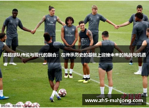 英超球队传统与现代的融合:在传承历史的基础上迎接未来的挑战与机遇 英超球队传统与现代的融合:在传承历史的基础上迎接未来的挑战与机遇