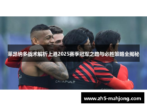 莱昂纳多战术解析上港2025赛季冠军之路与必胜策略全揭秘