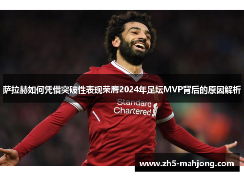 萨拉赫如何凭借突破性表现荣膺2024年足坛MVP背后的原因解析
