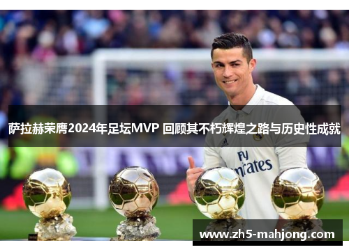 萨拉赫荣膺2024年足坛MVP 回顾其不朽辉煌之路与历史性成就