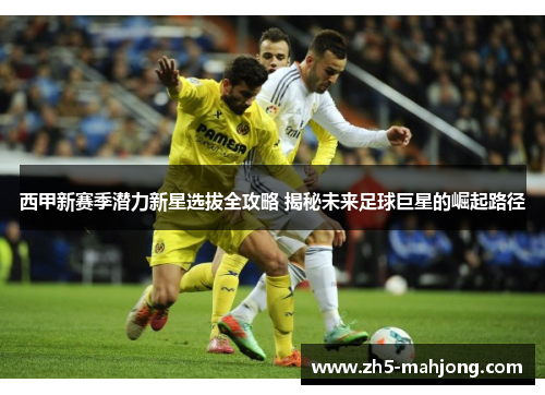 西甲新赛季潜力新星选拔全攻略 揭秘未来足球巨星的崛起路径