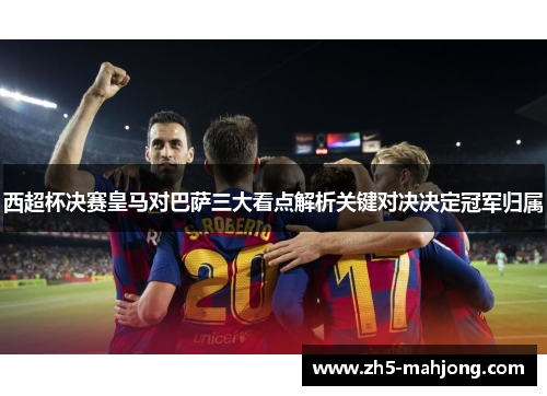 西超杯决赛皇马对巴萨三大看点解析关键对决决定冠军归属