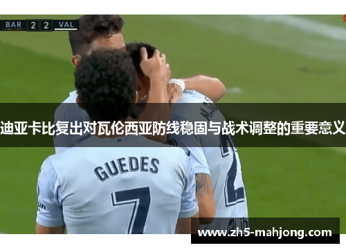 迪亚卡比复出对瓦伦西亚防线稳固与战术调整的重要意义