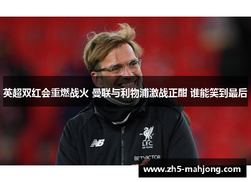 英超双红会重燃战火 曼联与利物浦激战正酣 谁能笑到最后