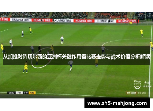 从加维对阵切尔西的亚洲杯关键作用看比赛走势与战术价值分析解读