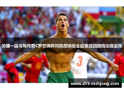 关键一战书写传奇C罗世俱杯对阵摩纳哥全能表现回顾统治级发挥