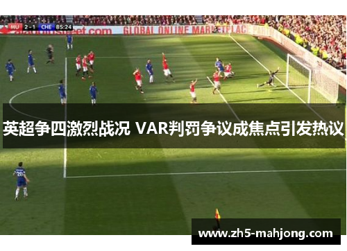 英超争四激烈战况 VAR判罚争议成焦点引发热议