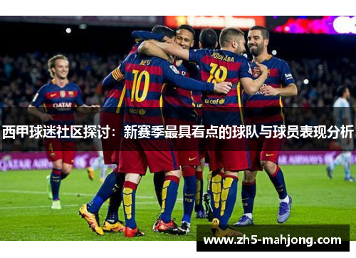 西甲球迷社区探讨:新赛季最具看点的球队与球员表现分析 西甲球迷社区探讨:新赛季最具看点的球队与球员表现分析