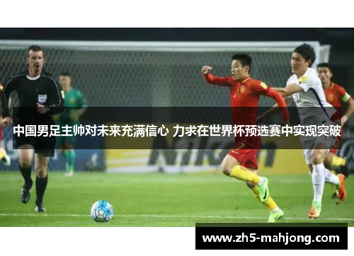 中国男足主帅对未来充满信心 力求在世界杯预选赛中实现突破 中国男足主帅对未来充满信心 力求在世界杯预选赛中实现突破