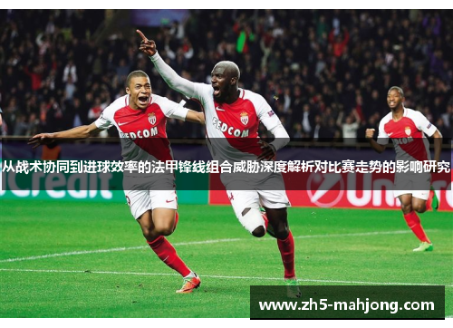 从战术协同到进球效率的法甲锋线组合威胁深度解析对比赛走势的影响研究 从战术协同到进球效率的法甲锋线组合威胁深度解析对比赛走势的影响研究