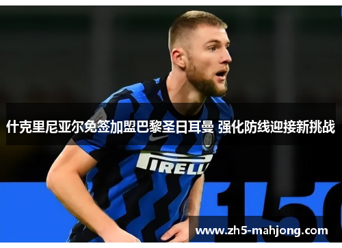 什克里尼亚尔免签加盟巴黎圣日耳曼 强化防线迎接新挑战 什克里尼亚尔免签加盟巴黎圣日耳曼 强化防线迎接新挑战