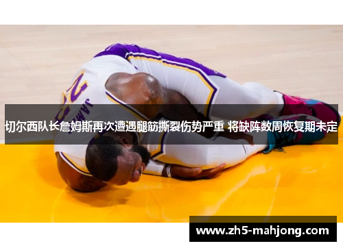 切尔西队长詹姆斯再次遭遇腿筋撕裂伤势严重 将缺阵数周恢复期未定 切尔西队长詹姆斯再次遭遇腿筋撕裂伤势严重 将缺阵数周恢复期未定