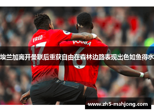 埃兰加离开曼联后重获自由在森林边路表现出色如鱼得水