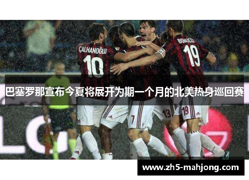 巴塞罗那宣布今夏将展开为期一个月的北美热身巡回赛 巴塞罗那宣布今夏将展开为期一个月的北美热身巡回赛