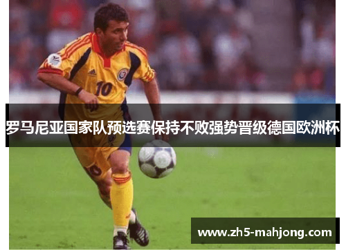 罗马尼亚国家队预选赛保持不败强势晋级德国欧洲杯 罗马尼亚国家队预选赛保持不败强势晋级德国欧洲杯
