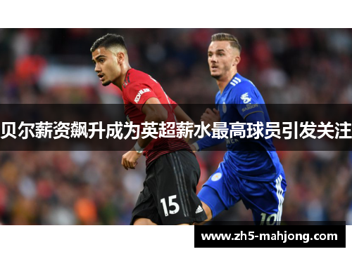 贝尔薪资飙升成为英超薪水最高球员引发关注