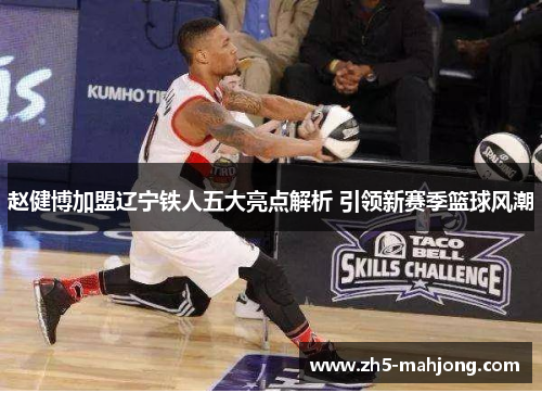赵健博加盟辽宁铁人五大亮点解析 引领新赛季篮球风潮