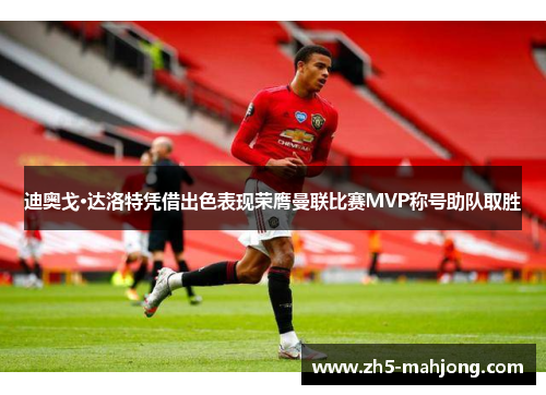 迪奥戈·达洛特凭借出色表现荣膺曼联比赛MVP称号助队取胜