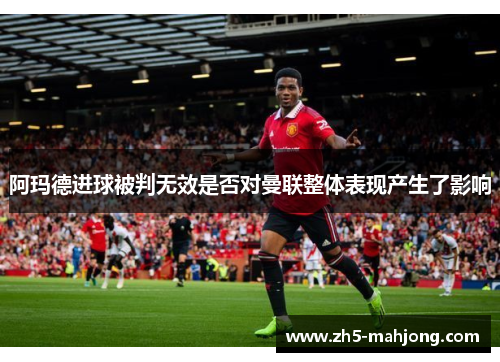 阿玛德进球被判无效是否对曼联整体表现产生了影响 阿玛德进球被判无效是否对曼联整体表现产生了影响