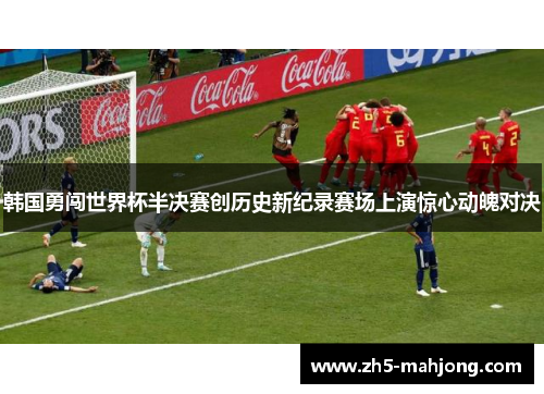 韩国勇闯世界杯半决赛创历史新纪录赛场上演惊心动魄对决 韩国勇闯世界杯半决赛创历史新纪录赛场上演惊心动魄对决