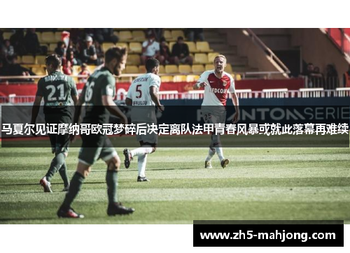 马夏尔见证摩纳哥欧冠梦碎后决定离队法甲青春风暴或就此落幕再难续 马夏尔见证摩纳哥欧冠梦碎后决定离队法甲青春风暴或就此落幕再难续