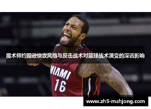 魔术师约翰逊快攻风格与反击战术对篮球战术演变的深远影响 魔术师约翰逊快攻风格与反击战术对篮球战术演变的深远影响