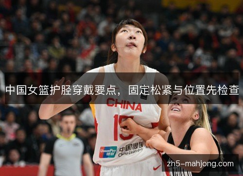 中国女篮护胫穿戴要点,固定松紧与位置先检查 中国女篮护胫穿戴要点,固定松紧与位置先检查