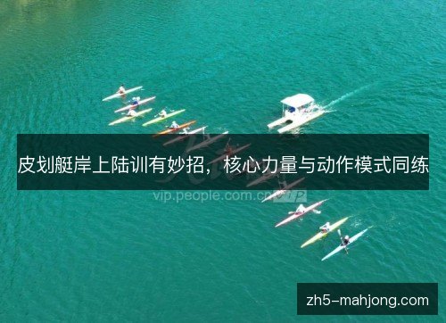 皮划艇岸上陆训有妙招,核心力量与动作模式同练 皮划艇岸上陆训有妙招,核心力量与动作模式同练
