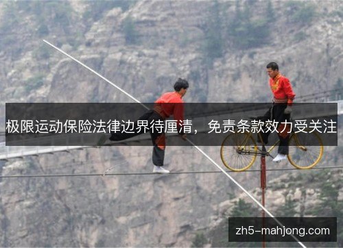 极限运动保险法律边界待厘清,免责条款效力受关注 极限运动保险法律边界待厘清,免责条款效力受关注