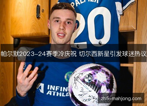 帕尔默2023-24赛季冷庆祝 切尔西新星引发球迷热议 帕尔默2023-24赛季冷庆祝 切尔西新星引发球迷热议